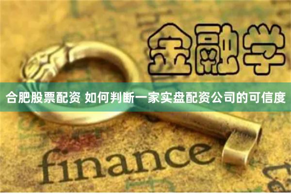 合肥股票配资 如何判断一家实盘配资公司的可信度