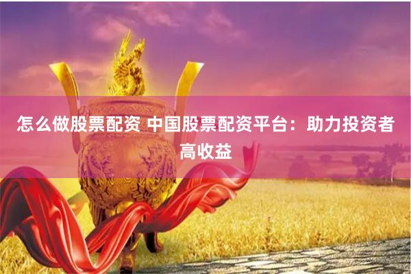 怎么做股票配资 中国股票配资平台：助力投资者高收益