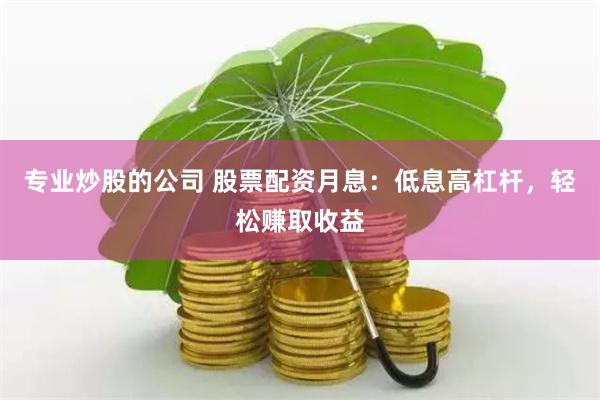 专业炒股的公司 股票配资月息：低息高杠杆，轻松赚取收益