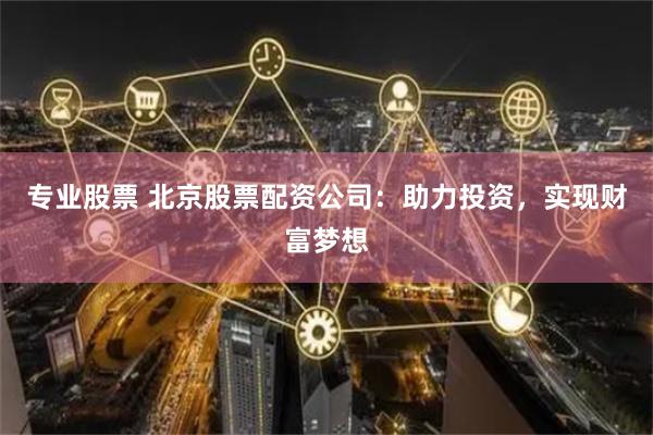 专业股票 北京股票配资公司：助力投资，实现财富梦想