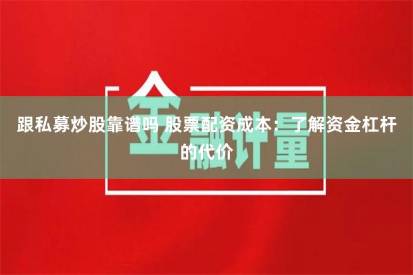 跟私募炒股靠谱吗 股票配资成本：了解资金杠杆的代价