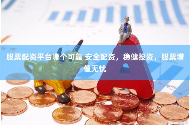 股票配资平台哪个可靠 安全配资，稳健投资，股票增值无忧