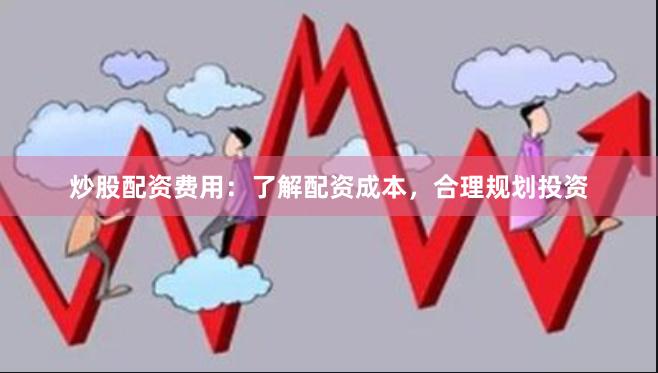 炒股配资费用：了解配资成本，合理规划投资