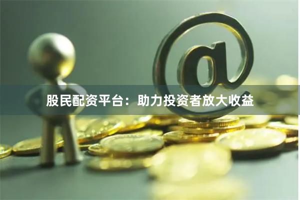 股民配资平台：助力投资者放大收益