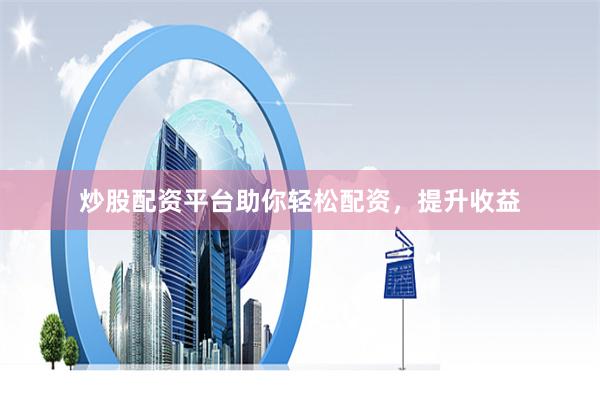 炒股配资平台助你轻松配资，提升收益