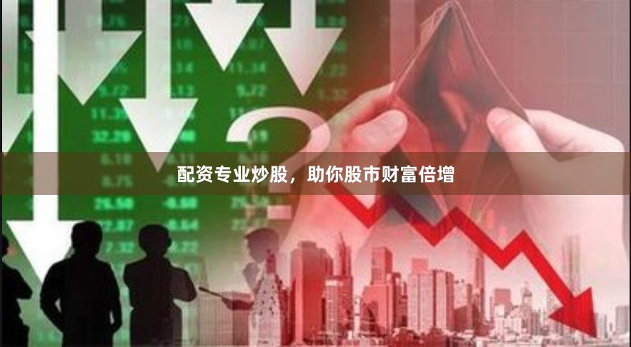 配资专业炒股，助你股市财富倍增