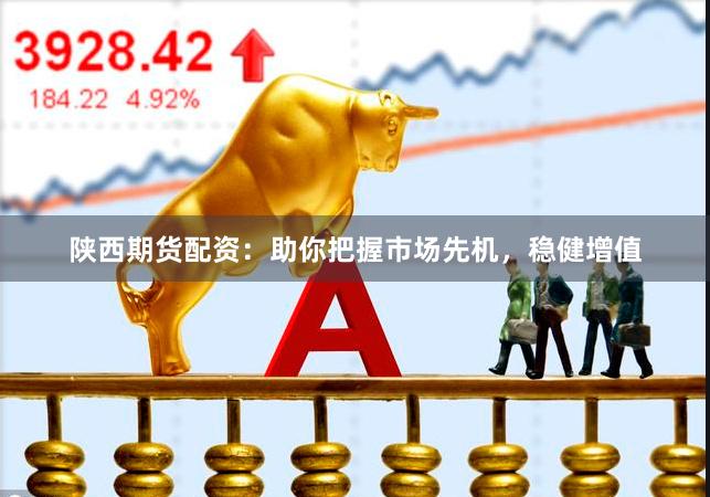 陕西期货配资：助你把握市场先机，稳健增值