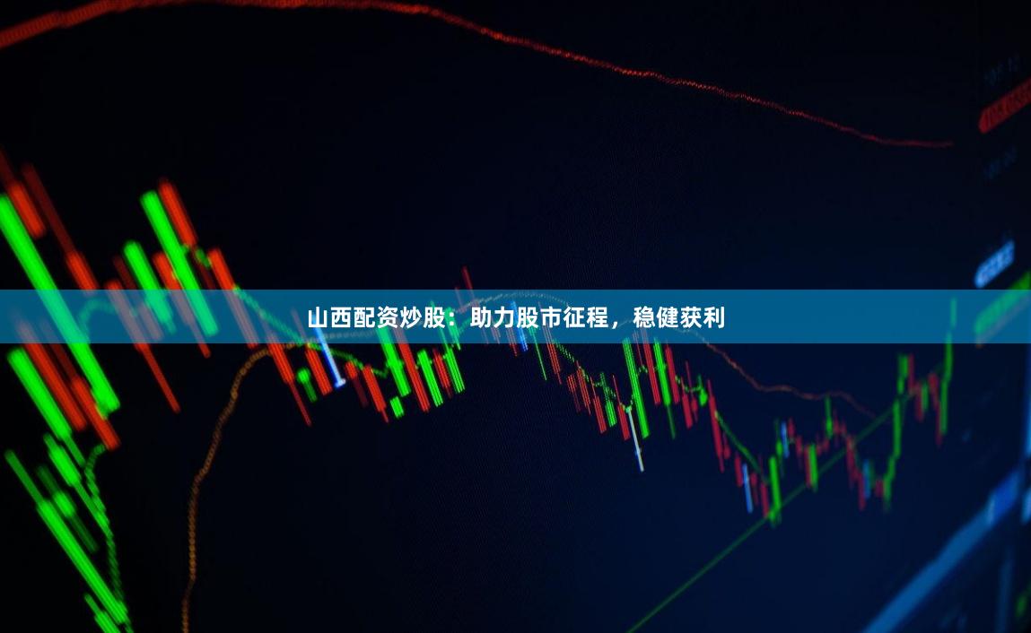 山西配资炒股：助力股市征程，稳健获利