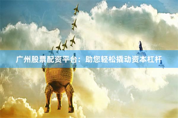 广州股票配资平台：助您轻松撬动资本杠杆
