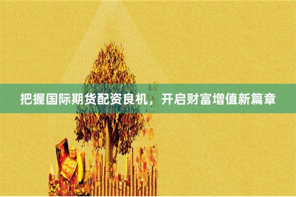 把握国际期货配资良机，开启财富增值新篇章