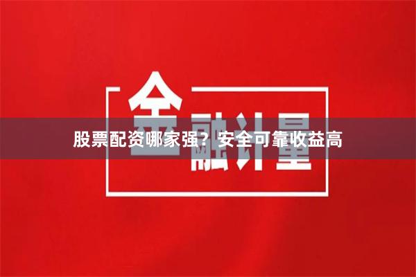 股票配资哪家强？安全可靠收益高