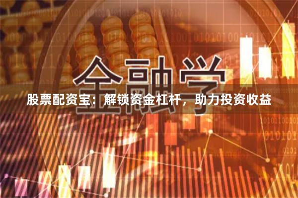 股票配资宝：解锁资金杠杆，助力投资收益