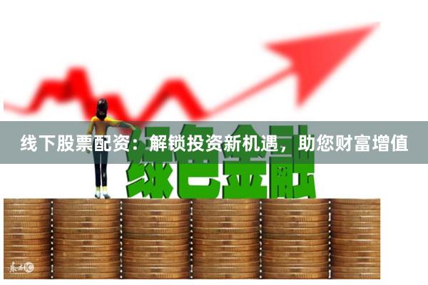 线下股票配资：解锁投资新机遇，助您财富增值