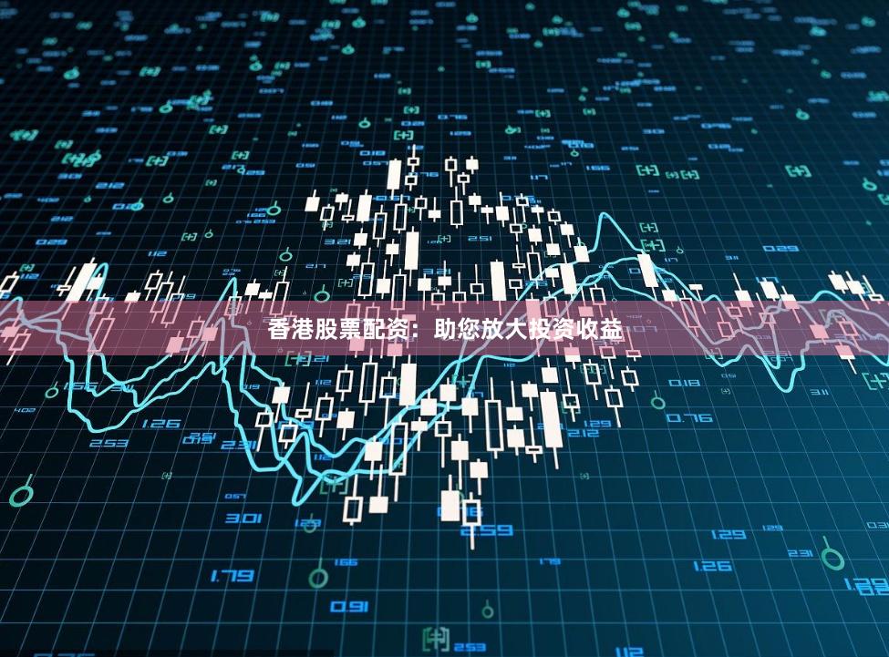 香港股票配资：助您放大投资收益