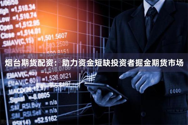 烟台期货配资：助力资金短缺投资者掘金期货市场