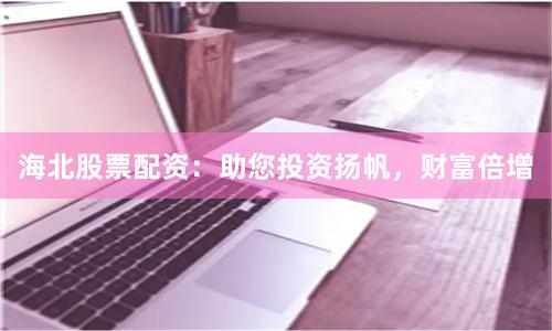 海北股票配资：助您投资扬帆，财富倍增