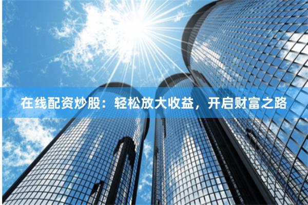 在线配资炒股：轻松放大收益，开启财富之路