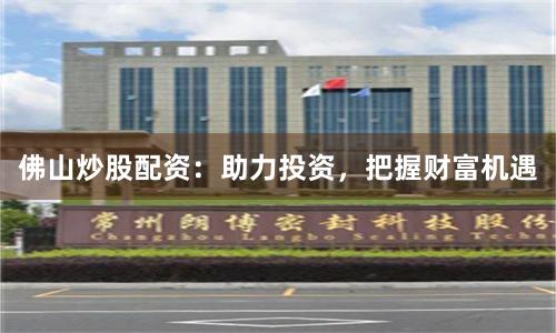 佛山炒股配资：助力投资，把握财富机遇