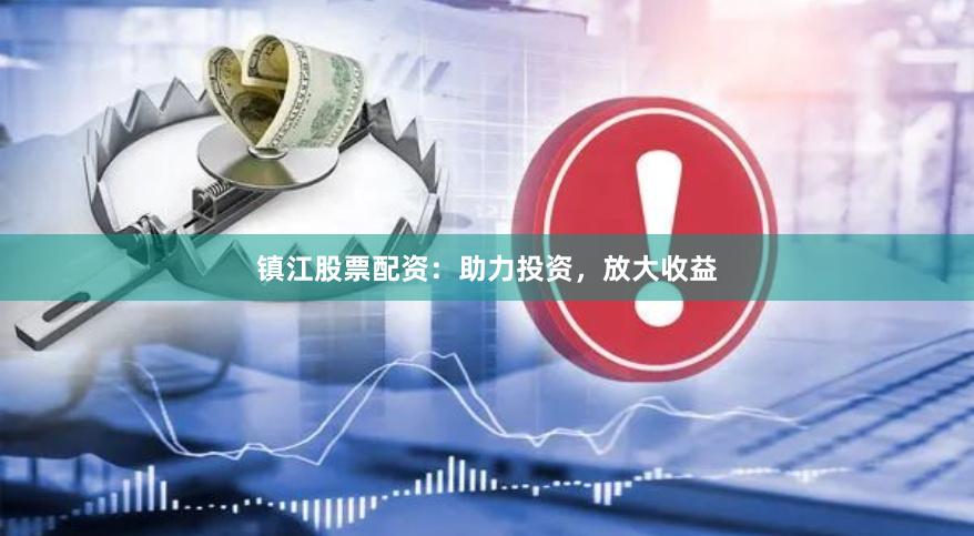 镇江股票配资：助力投资，放大收益