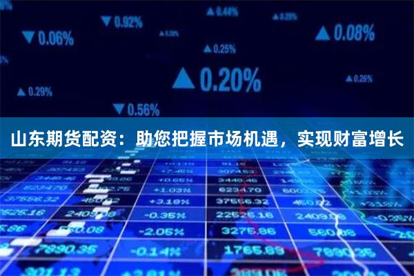 山东期货配资：助您把握市场机遇，实现财富增长