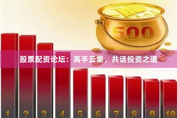 股票配资论坛：高手云集，共话投资之道