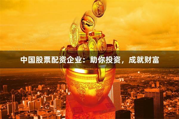 中国股票配资企业：助你投资，成就财富
