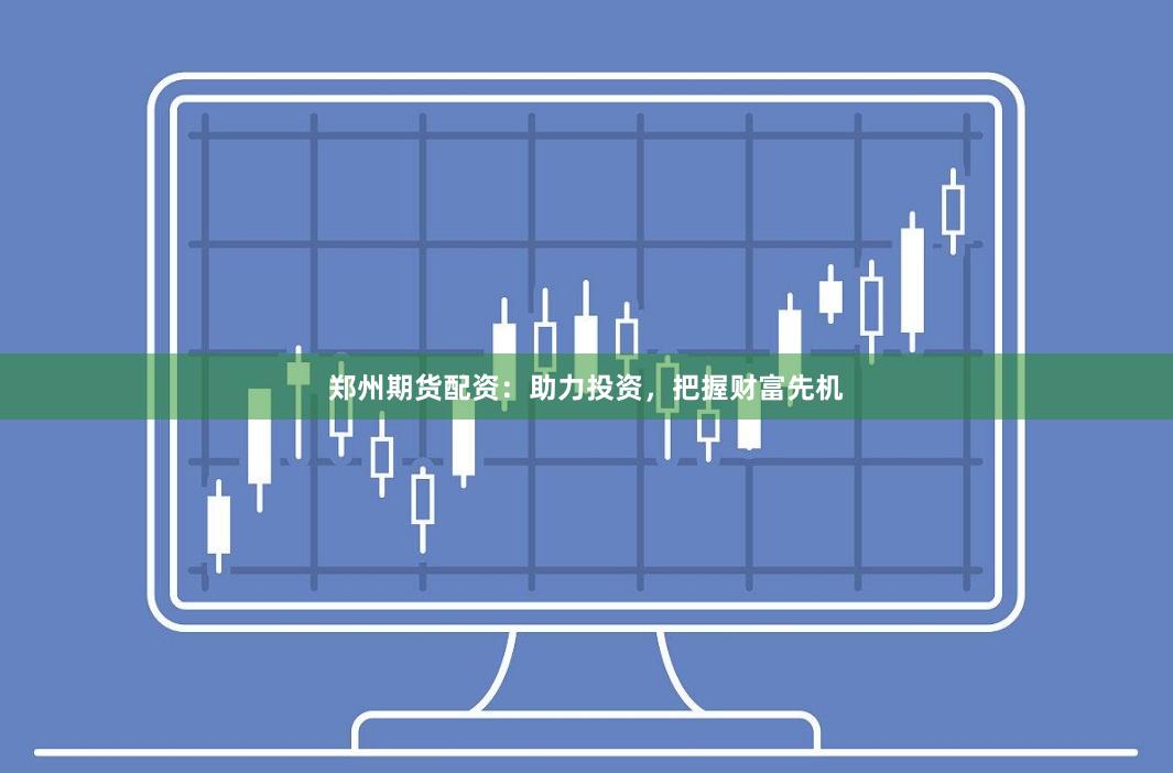 郑州期货配资：助力投资，把握财富先机