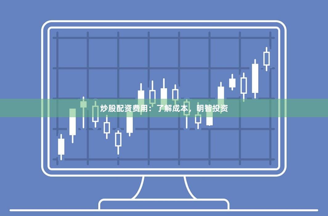 炒股配资费用：了解成本，明智投资