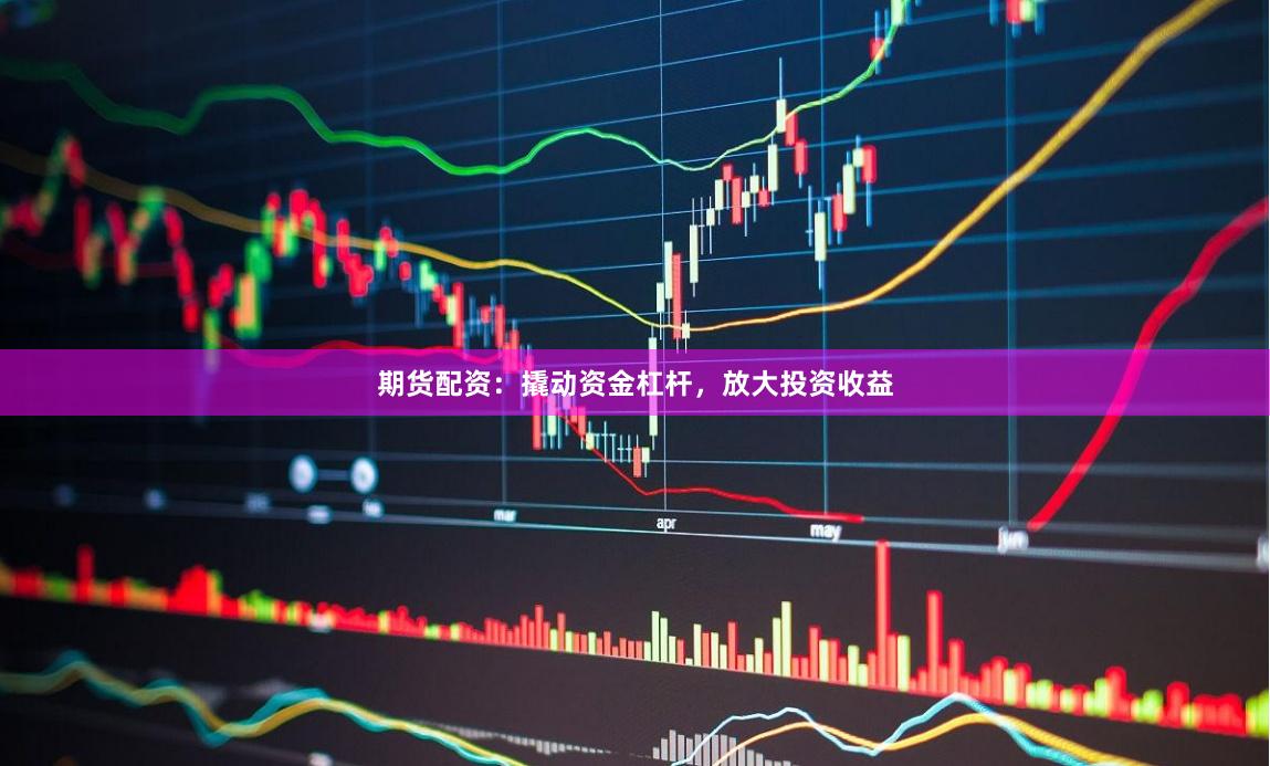 期货配资：撬动资金杠杆，放大投资收益