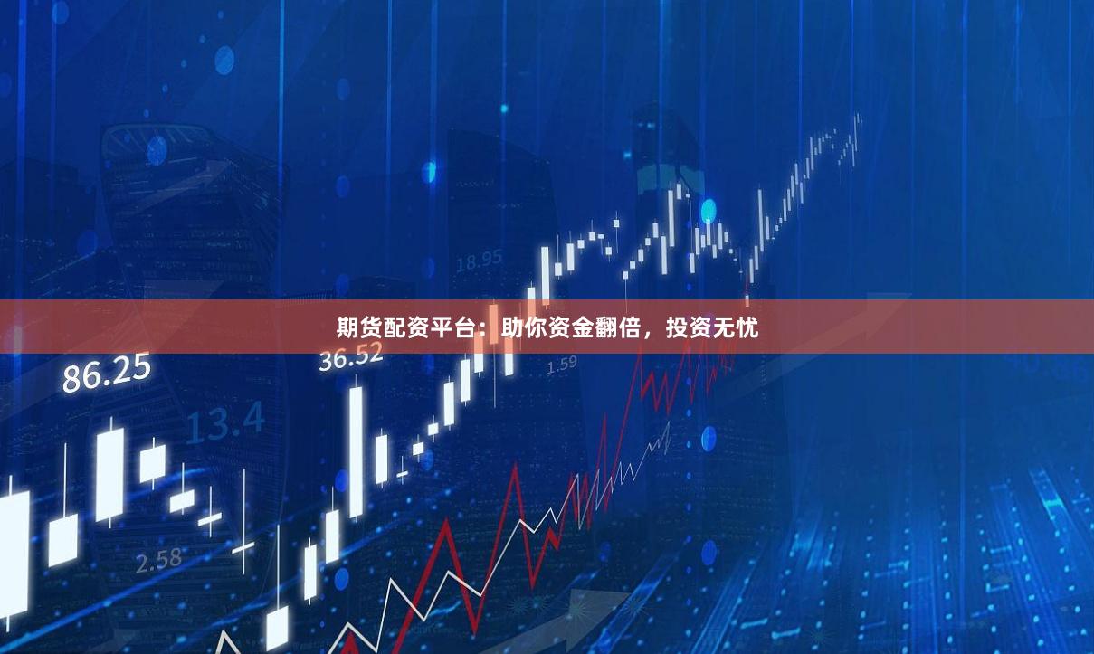 期货配资平台：助你资金翻倍，投资无忧
