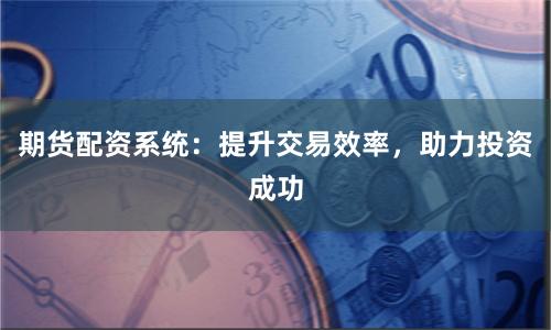 期货配资系统：提升交易效率，助力投资成功