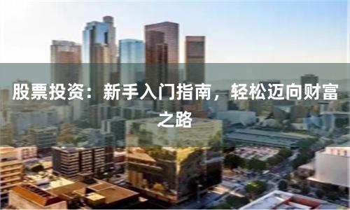 股票投资：新手入门指南，轻松迈向财富之路