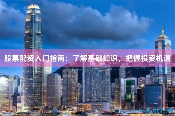 股票配资入门指南：了解基础知识，把握投资机遇