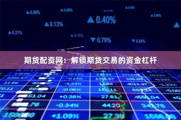 期货配资网：解锁期货交易的资金杠杆