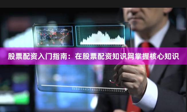 股票配资入门指南：在股票配资知识网掌握核心知识