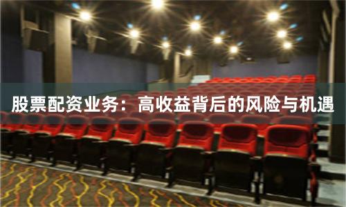 股票配资业务：高收益背后的风险与机遇