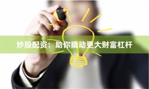 炒股配资：助你撬动更大财富杠杆