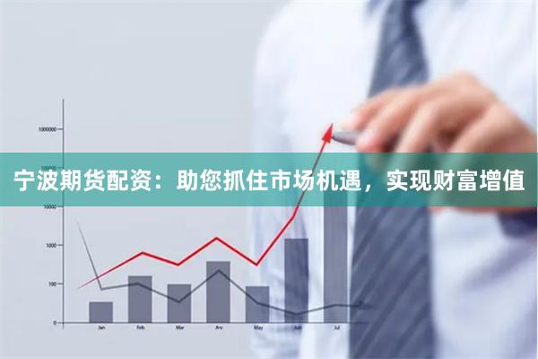 宁波期货配资：助您抓住市场机遇，实现财富增值