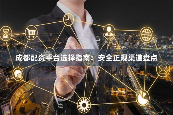 成都配资平台选择指南：安全正规渠道盘点