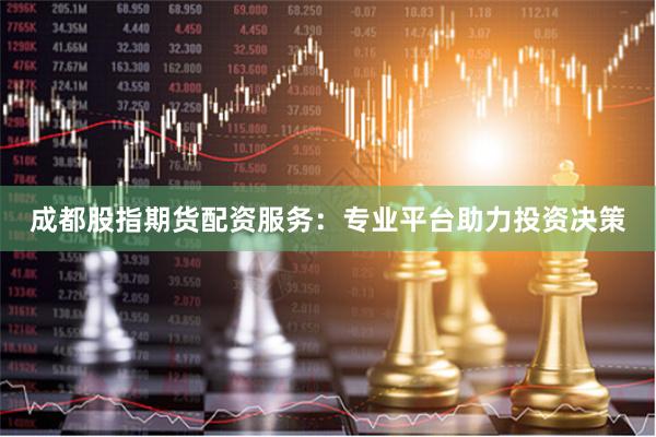 成都股指期货配资服务：专业平台助力投资决策