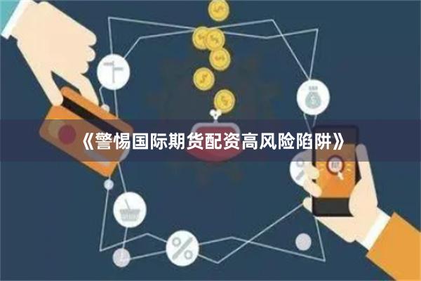 《警惕国际期货配资高风险陷阱》