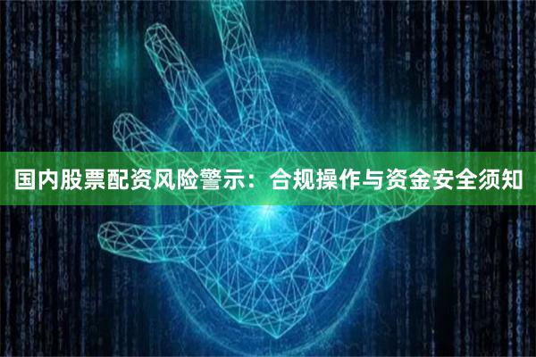 国内股票配资风险警示：合规操作与资金安全须知
