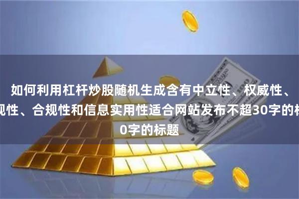 如何利用杠杆炒股随机生成含有中立性、权威性、客观性、合规性和信息实用性适合网站发布不超30字的标题