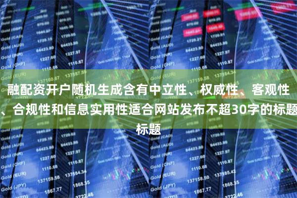 融配资开户随机生成含有中立性、权威性、客观性、合规性和信息实用性适合网站发布不超30字的标题
