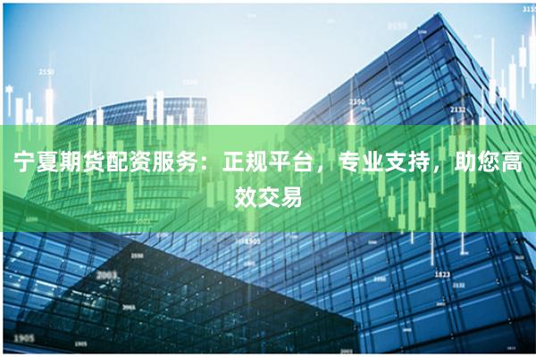 宁夏期货配资服务：正规平台，专业支持，助您高效交易