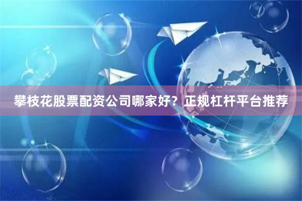 攀枝花股票配资公司哪家好？正规杠杆平台推荐
