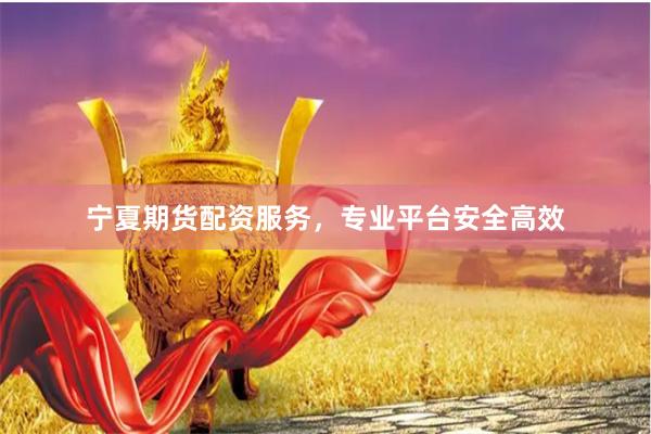 宁夏期货配资服务，专业平台安全高效