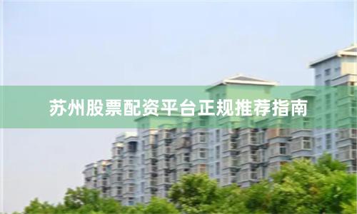 苏州股票配资平台正规推荐指南