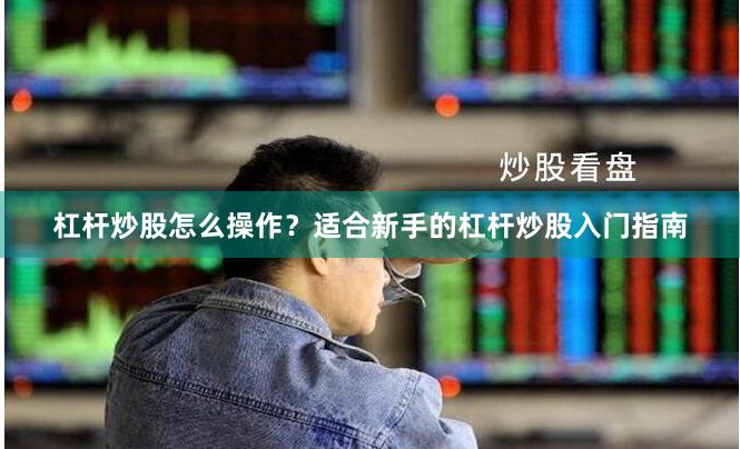 杠杆炒股怎么操作？适合新手的杠杆炒股入门指南