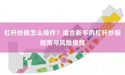 杠杆炒股怎么操作？适合新手的杠杆炒股指南与风险提醒